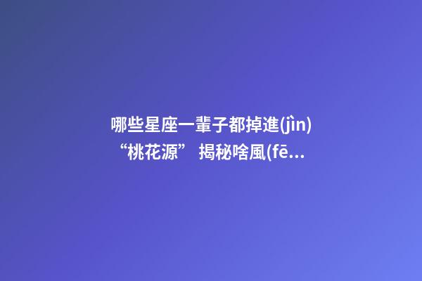 哪些星座一輩子都掉進(jìn)“桃花源” 揭秘啥風(fēng)水會阻礙你桃花